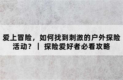 爱上冒险，如何找到刺激的户外探险活动？｜ 探险爱好者必看攻略